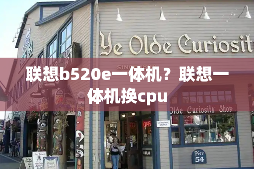 联想b520e一体机？联想一体机换cpu