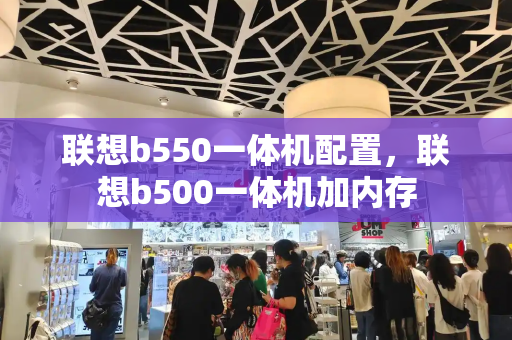 联想b550一体机配置，联想b500一体机加内存