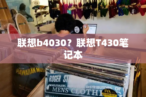 联想b4030？联想T430笔记本-第1张图片-星选测评