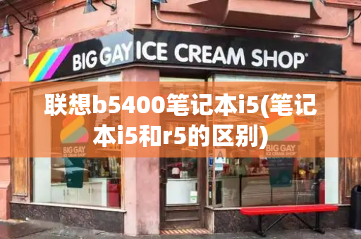 联想b5400笔记本i5(笔记本i5和r5的区别)-第1张图片-星选测评