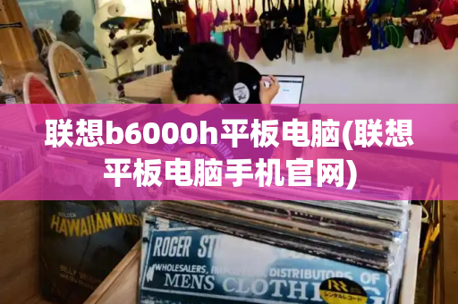 联想b6000h平板电脑(联想平板电脑手机官网)