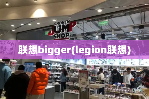 联想bigger(legion联想)-第1张图片-星选测评