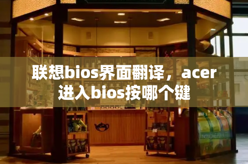 联想bios界面翻译，acer进入bios按哪个键-第1张图片-星选测评