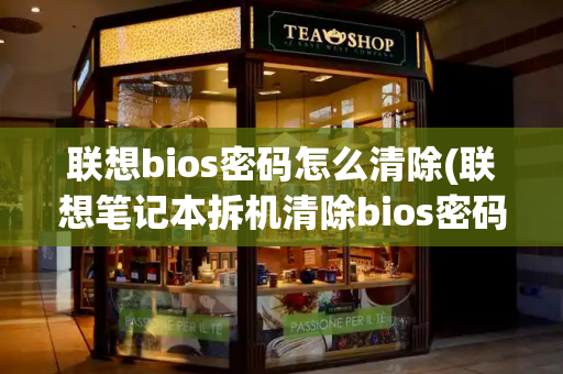 联想bios密码怎么清除(联想笔记本拆机清除bios密码)