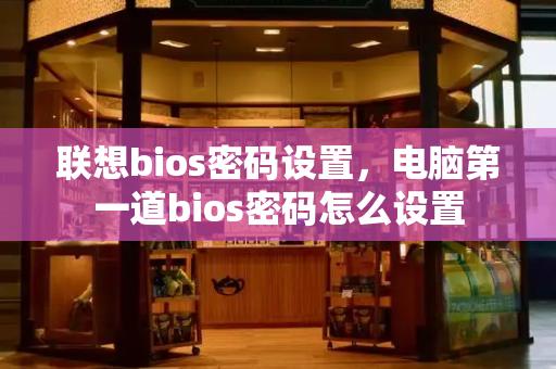 联想bios密码设置，电脑第一道bios密码怎么设置-第1张图片-星选测评