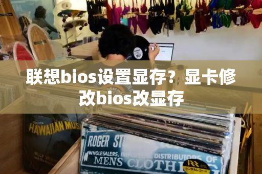 联想bios设置显存？显卡修改bios改显存