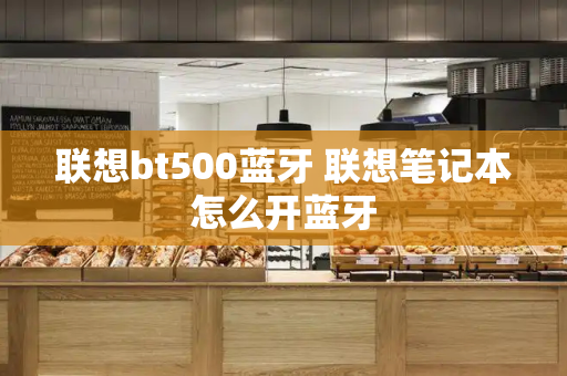联想bt500蓝牙 联想笔记本怎么开蓝牙-第1张图片-星选测评