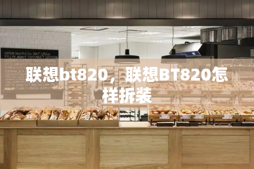 联想bt820，联想BT820怎样拆装-第1张图片-星选测评