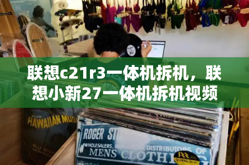 联想c21r3一体机拆机，联想小新27一体机拆机视频-第1张图片-星选测评