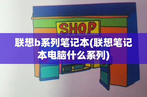 联想b系列笔记本(联想笔记本电脑什么系列)-第1张图片-星选测评
