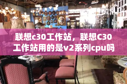 联想c30工作站，联想C30工作站用的是v2系列cpu吗-第1张图片-星选测评