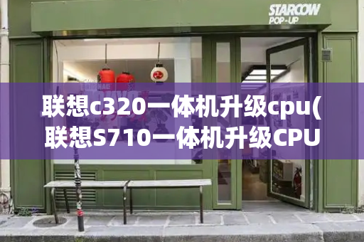 联想c320一体机升级cpu(联想S710一体机升级CPU)