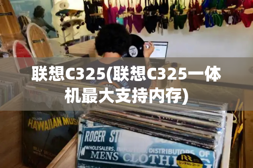 联想C325(联想C325一体机最大支持内存)-第1张图片-星选测评