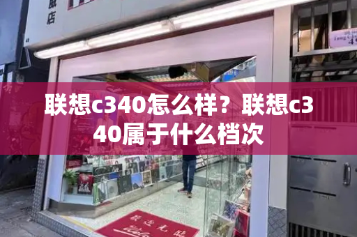 联想c340怎么样？联想c340属于什么档次-第1张图片-星选测评
