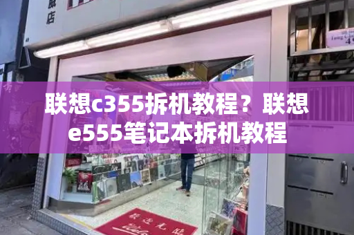 联想c355拆机教程？联想e555笔记本拆机教程