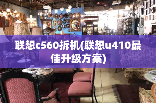 联想c560拆机(联想u410最佳升级方案)
