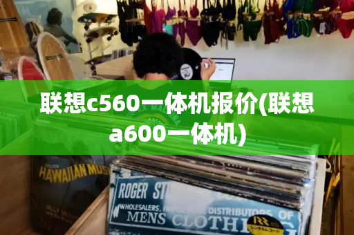 联想c560一体机报价(联想a600一体机)