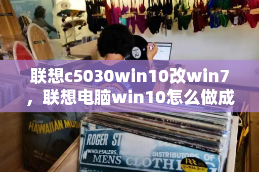 联想c5030win10改win7，联想电脑win10怎么做成win7-第1张图片-星选测评