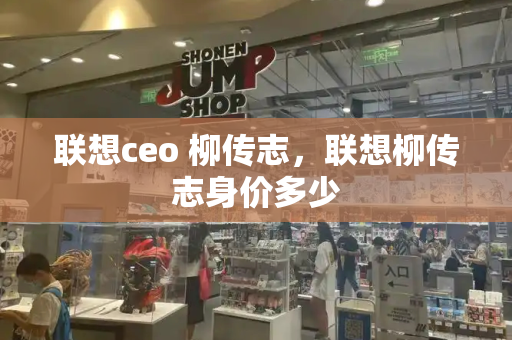联想ceo 柳传志，联想柳传志身价多少