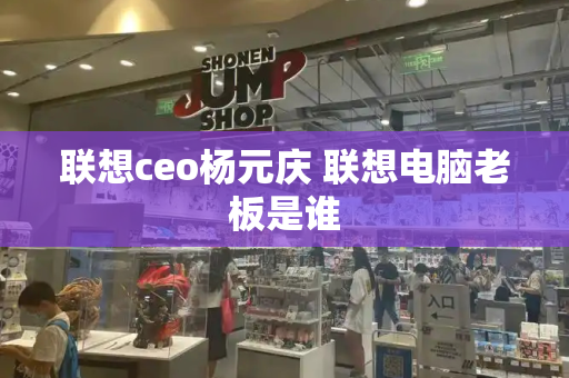 联想ceo杨元庆 联想电脑老板是谁