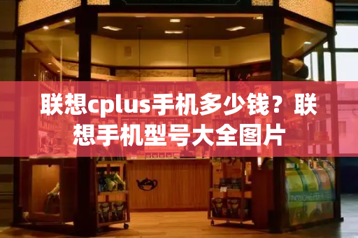 联想cplus手机多少钱？联想手机型号大全图片-第1张图片-星选测评