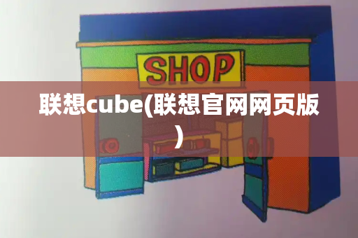 联想cube(联想官网网页版)