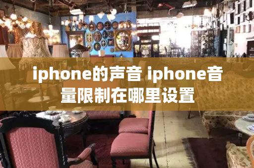 iphone的声音 iphone音量限制在哪里设置