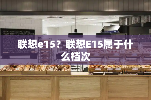 联想e15？联想E15属于什么档次