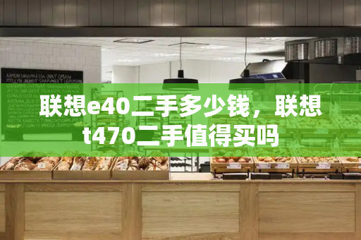 联想e40二手多少钱，联想t470二手值得买吗-第1张图片-星选测评