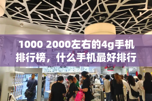 1000 2000左右的4g手机排行榜，什么手机最好排行榜-第1张图片-星选测评