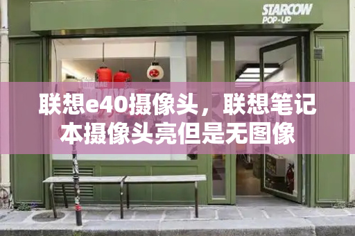 联想e40摄像头，联想笔记本摄像头亮但是无图像-第1张图片-星选测评