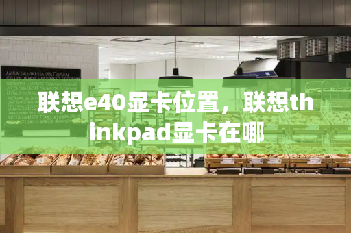 联想e40显卡位置，联想thinkpad显卡在哪