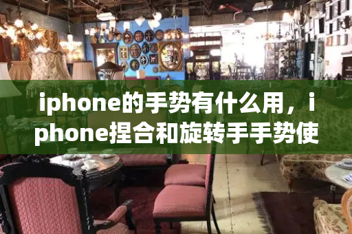 iphone的手势有什么用，iphone捏合和旋转手手势使用-第1张图片-星选测评