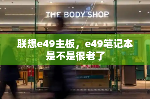 联想e49主板，e49笔记本是不是很老了-第1张图片-星选测评