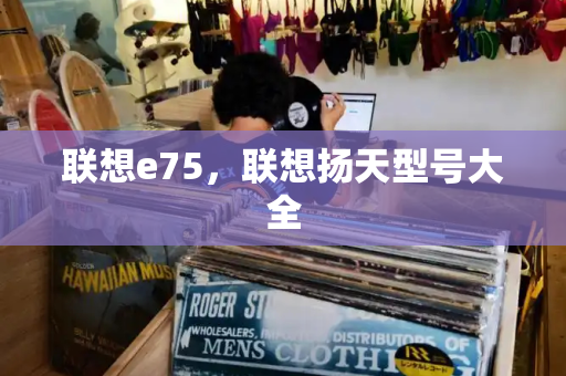 联想e75，联想扬天型号大全-第1张图片-星选测评