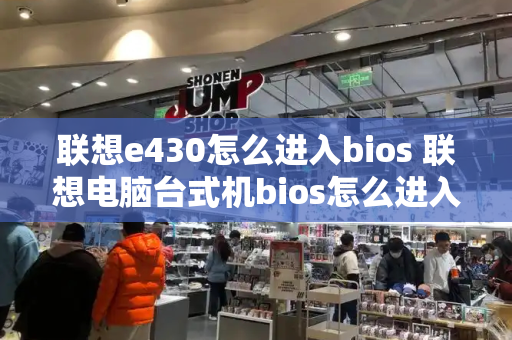 联想e430怎么进入bios 联想电脑台式机bios怎么进入-第1张图片-星选测评