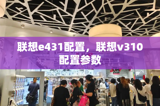 联想e431配置，联想v310配置参数-第1张图片-星选测评