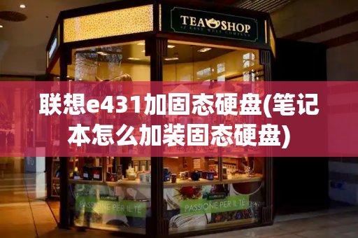 联想e431加固态硬盘(笔记本怎么加装固态硬盘)