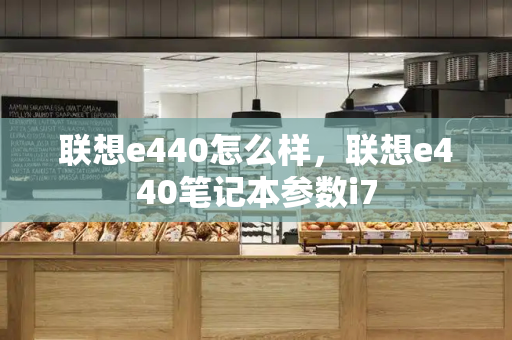 联想e440怎么样，联想e440笔记本参数i7