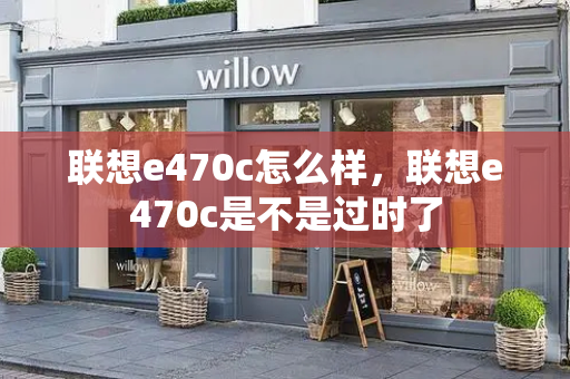 联想e470c怎么样，联想e470c是不是过时了