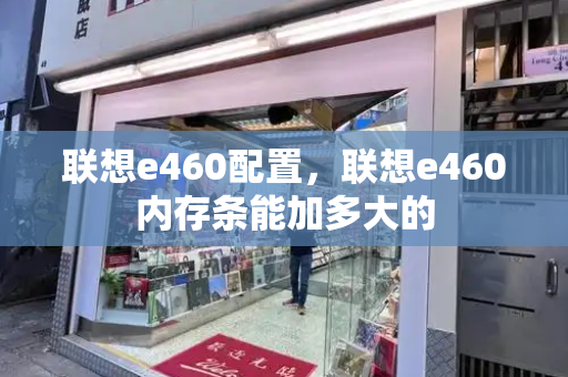 联想e460配置，联想e460内存条能加多大的