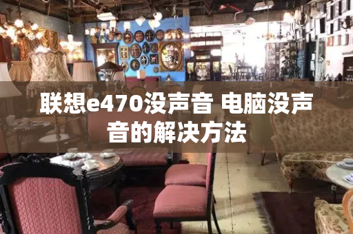 联想e470没声音 电脑没声音的解决方法-第1张图片-星选测评