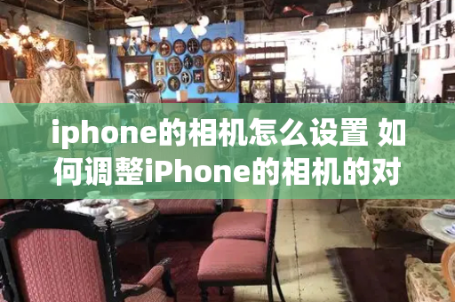 iphone的相机怎么设置 如何调整iPhone的相机的对焦和曝光