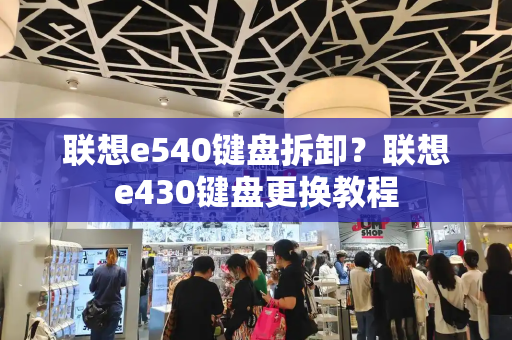 联想e540键盘拆卸？联想e430键盘更换教程-第1张图片-星选测评