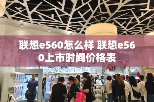 联想e560怎么样 联想e560上市时间价格表