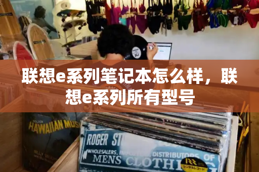 联想e系列笔记本怎么样，联想e系列所有型号