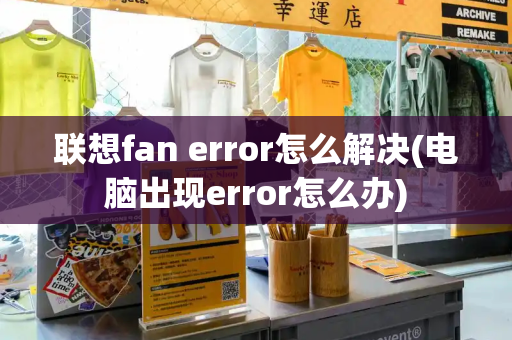 联想fan error怎么解决(电脑出现error怎么办)