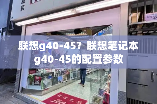 联想g40-45？联想笔记本g40-45的配置参数-第1张图片-星选测评