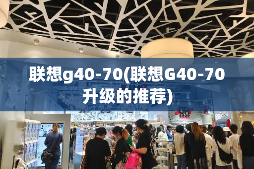联想g40-70(联想G40-70升级的推荐)