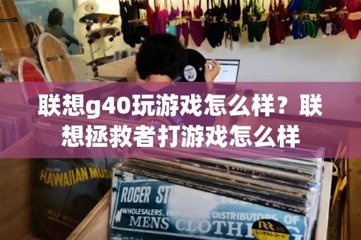 联想g40玩游戏怎么样？联想拯救者打游戏怎么样